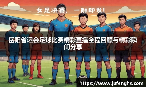 岳阳省运会足球比赛精彩直播全程回顾与精彩瞬间分享
