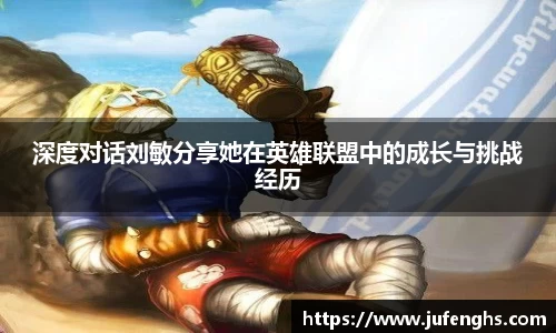 深度对话刘敏分享她在英雄联盟中的成长与挑战经历