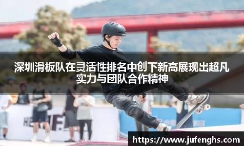 深圳滑板队在灵活性排名中创下新高展现出超凡实力与团队合作精神