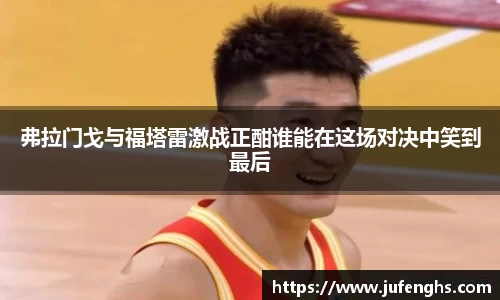 弗拉门戈与福塔雷激战正酣谁能在这场对决中笑到最后
