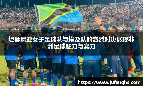 坦桑尼亚女子足球队与埃及队的激烈对决展现非洲足球魅力与实力