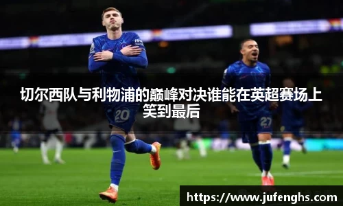 切尔西队与利物浦的巅峰对决谁能在英超赛场上笑到最后