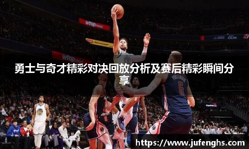 勇士与奇才精彩对决回放分析及赛后精彩瞬间分享