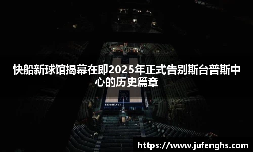 快船新球馆揭幕在即2025年正式告别斯台普斯中心的历史篇章