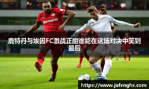 鹿特丹与埃因FC激战正酣谁能在这场对决中笑到最后