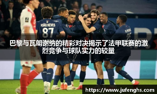 巴黎与瓦朗谢纳的精彩对决揭示了法甲联赛的激烈竞争与球队实力的较量